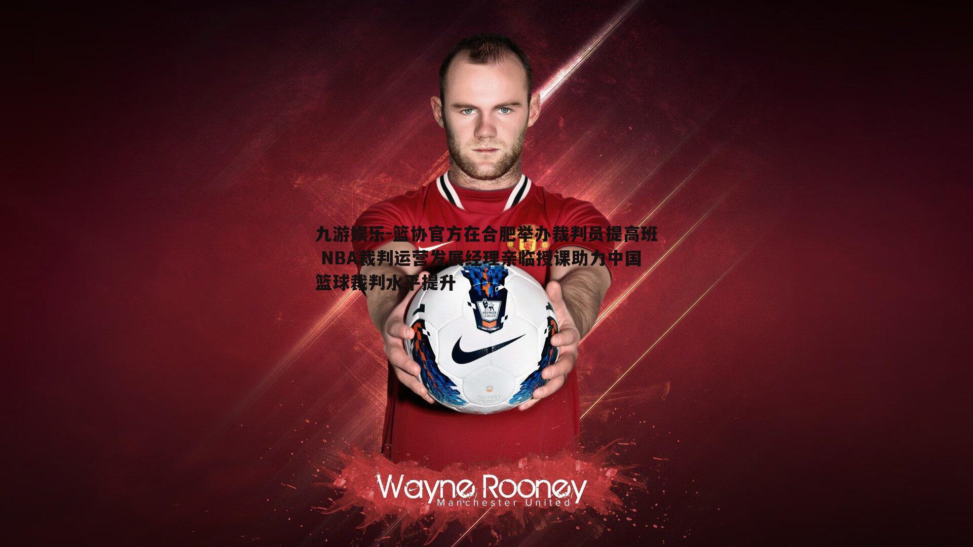 篮协官方在合肥举办裁判员提高班 NBA裁判运营发展经理亲临授课助力中国篮球裁判水平提升